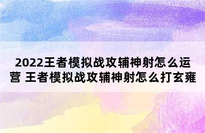 2022王者模拟战攻辅神射怎么运营 王者模拟战攻辅神射怎么打玄雍